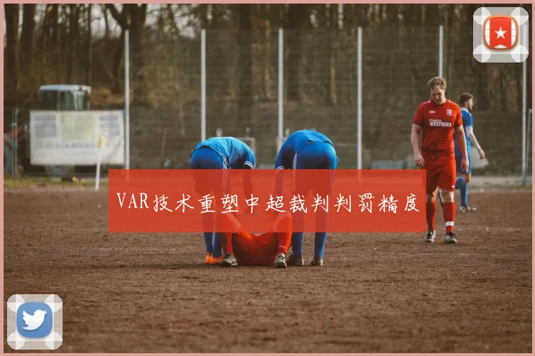 VAR技术重塑中超裁判判罚精度