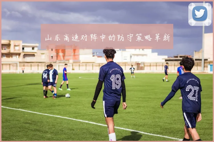 山东高速对阵中的防守策略革新