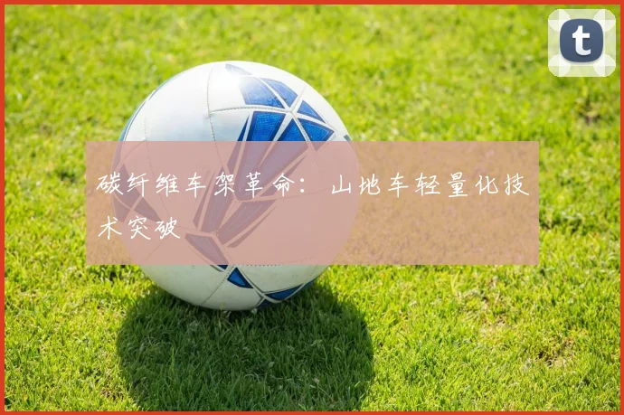 碳纤维车架革命：山地车轻量化技术突破