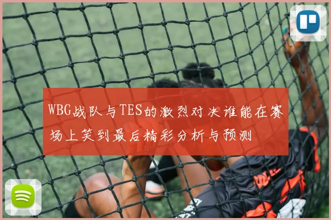 WBG战队与TES的激烈对决谁能在赛场上笑到最后精彩分析与预测