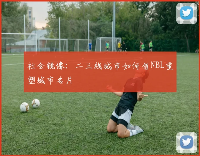 社会镜像：二三线城市如何借NBL重塑城市名片