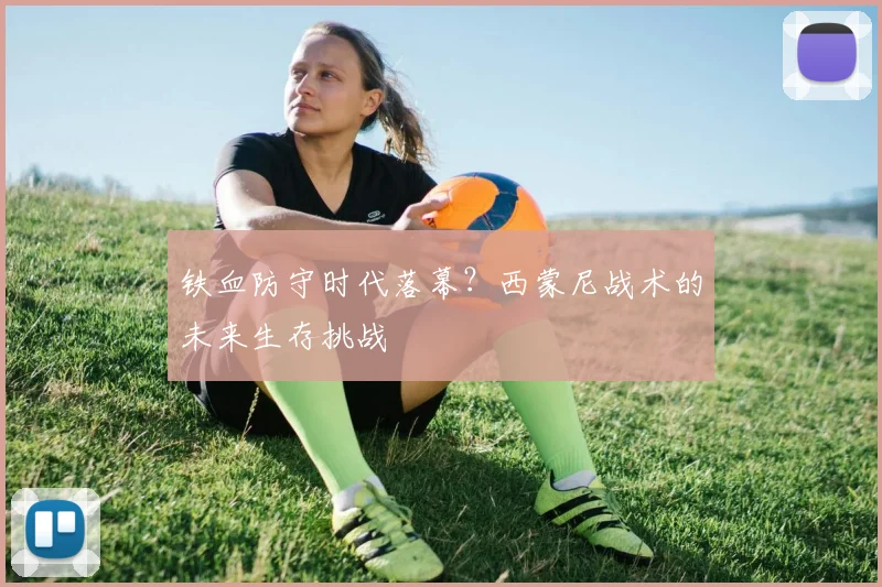 铁血防守时代落幕？西蒙尼战术的未来生存挑战