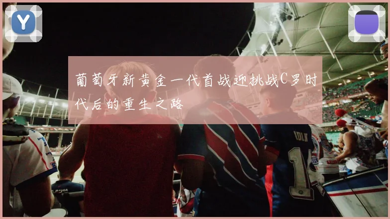 葡萄牙新黄金一代首战迎挑战C罗时代后的重生之路