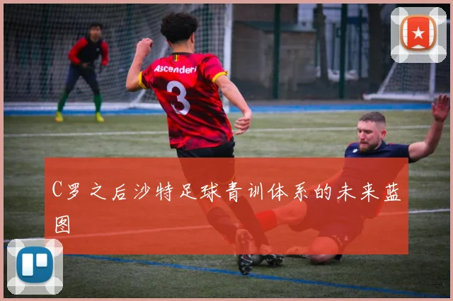 C罗之后沙特足球青训体系的未来蓝图