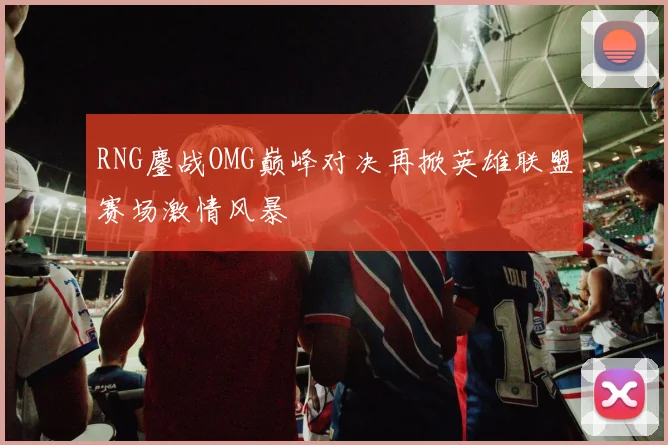 RNG鏖战OMG巅峰对决再掀英雄联盟赛场激情风暴