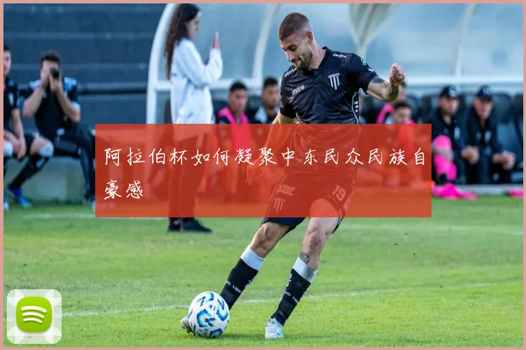 阿拉伯杯如何凝聚中东民众民族自豪感