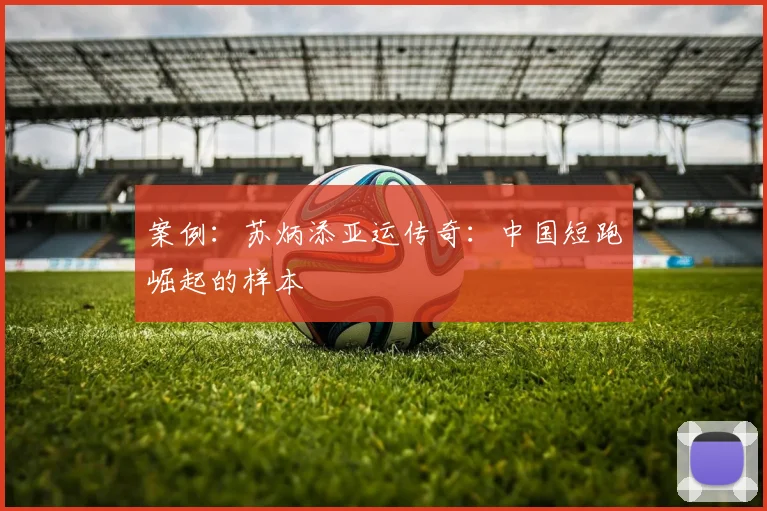 案例：苏炳添亚运传奇：中国短跑崛起的样本