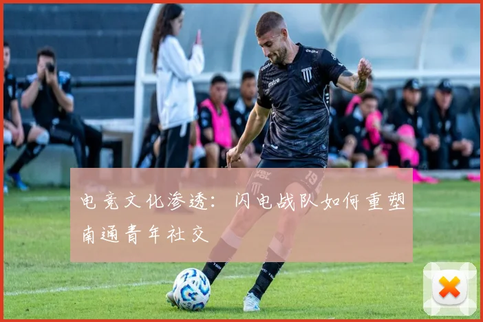电竞文化渗透：闪电战队如何重塑南通青年社交