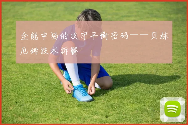 全能中场的攻守平衡密码——贝林厄姆技术拆解