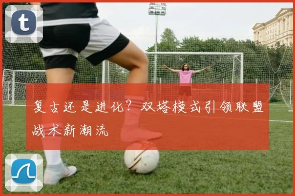 复古还是进化？双塔模式引领联盟战术新潮流