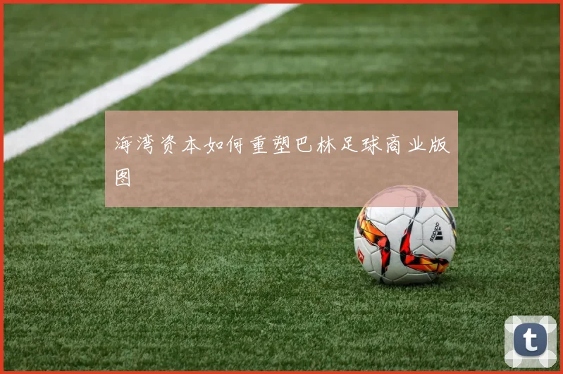 海湾资本如何重塑巴林足球商业版图