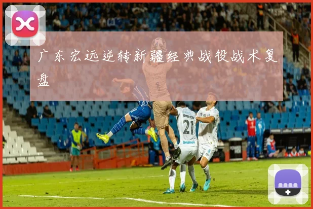 广东宏远逆转新疆经典战役战术复盘