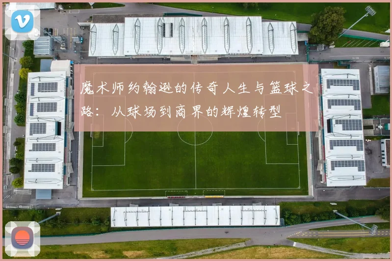 魔术师约翰逊的传奇人生与篮球之路：从球场到商界的辉煌转型