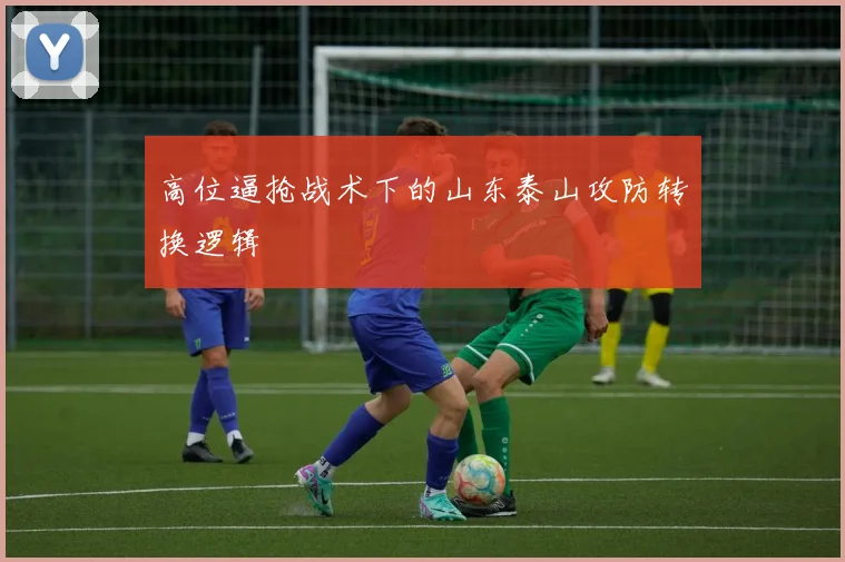 高位逼抢战术下的山东泰山攻防转换逻辑