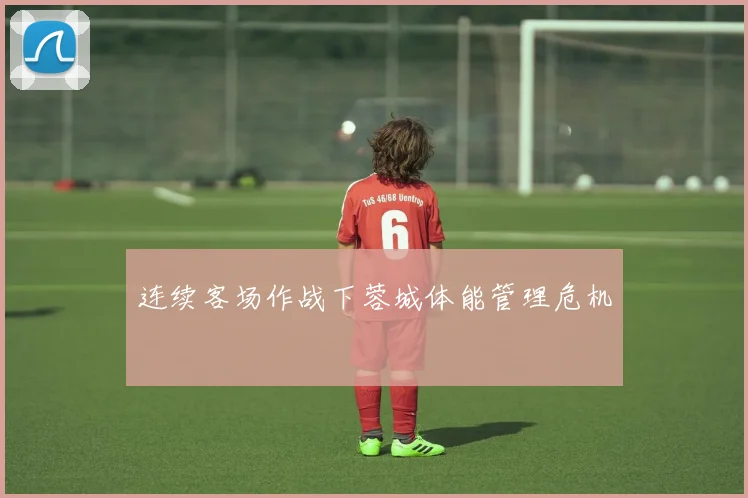 连续客场作战下蓉城体能管理危机