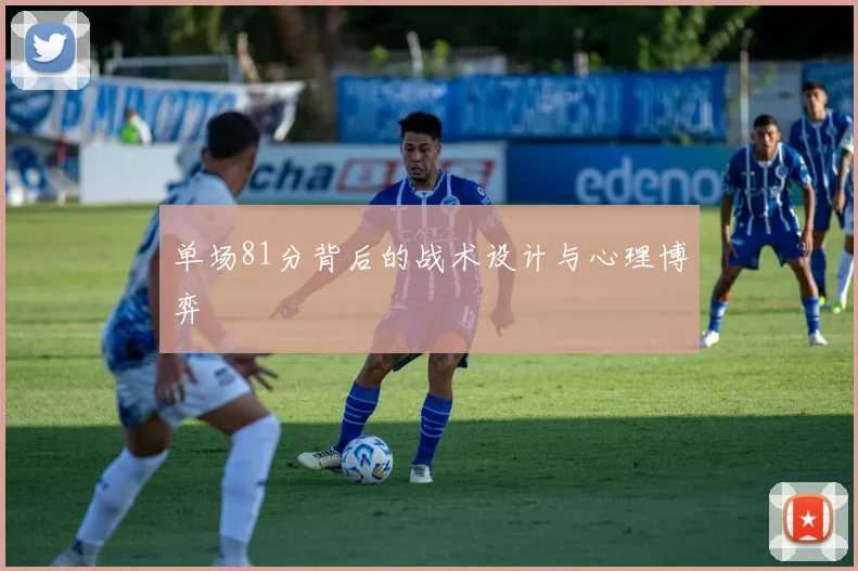 单场81分背后的战术设计与心理博弈
