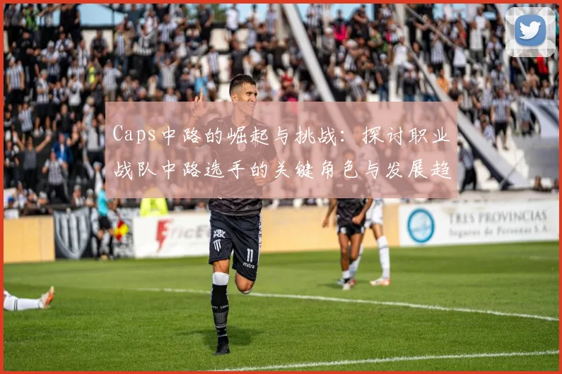 Caps中路的崛起与挑战：探讨职业战队中路选手的关键角色与发展趋势