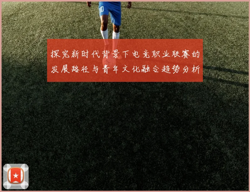 探究新时代背景下电竞职业联赛的发展路径与青年文化融合趋势分析