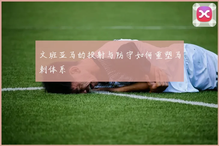 文班亚马的投射与防守如何重塑马刺体系