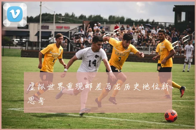 虚拟世界重现邮差马龙历史地位新思考