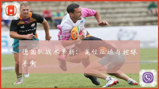 德国队战术革新：高位压迫与控球平衡
