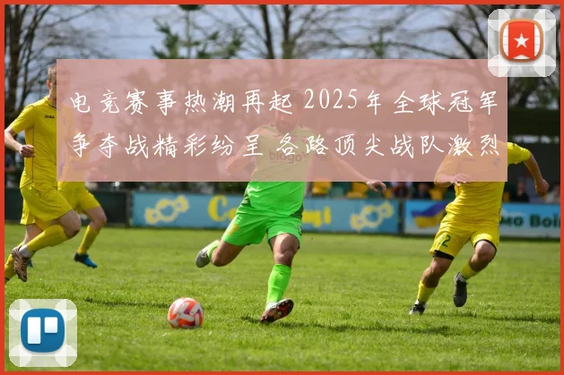 电竞赛事热潮再起 2025年全球冠军争夺战精彩纷呈 各路顶尖战队激烈对决