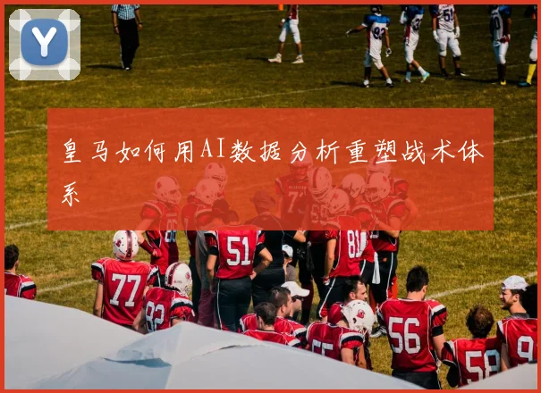 皇马如何用AI数据分析重塑战术体系