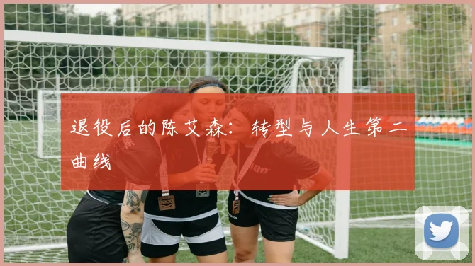 退役后的陈艾森：转型与人生第二曲线