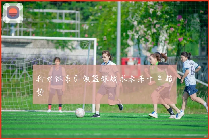 科尔体系引领篮球战术未来十年趋势